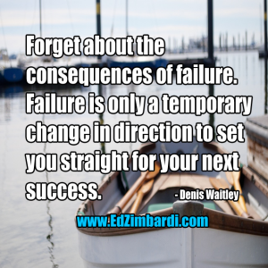 Forget about the consequences of failure. Failure is only a temporary change in direction to set you straight for your next success. - Denis Waitley