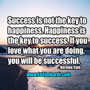 Success is not the key to happiness. Happiness is the key to success. If you love what you are doing, you will be successful. - Herman Cain