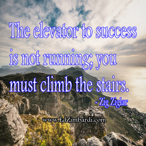 The elevator to success is not running; you must climb the stairs. - Zig Ziglar